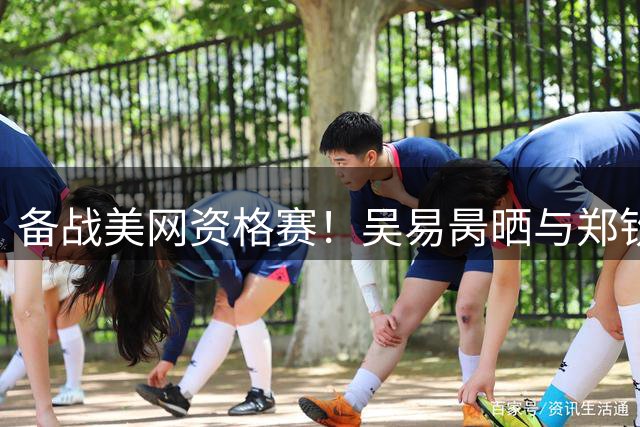 备战美网资格赛！吴易昺晒与郑钦文训练合照：牛来！