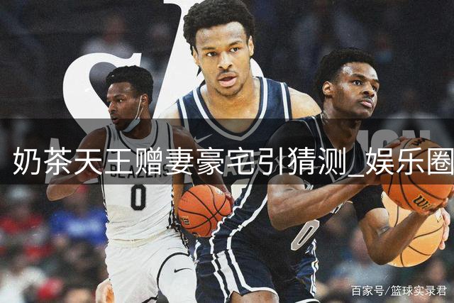 奶茶天王赠妻豪宅引猜测 娱乐圈多对情侣现状曝光