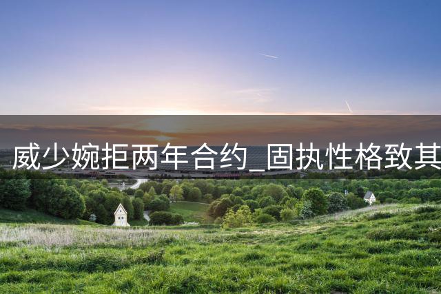 威少婉拒两年合约 固执性格致其提前告别赛场