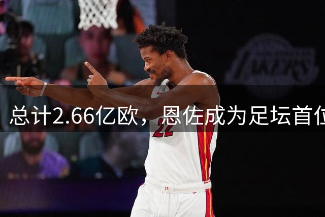 总计2.66亿欧，恩佐成为足坛首位两次转会费超过1亿欧的球员