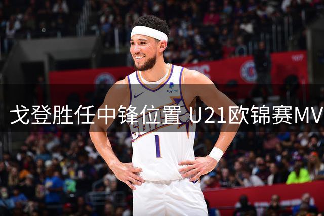 戈登胜任中锋位置 U21欧锦赛MVP证明其多面手能力