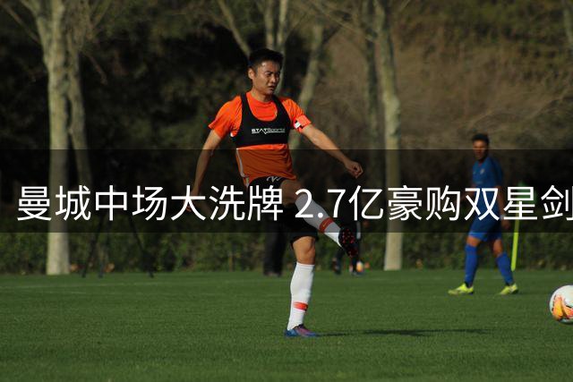 曼城中场大洗牌 2.7亿豪购双星剑指后瓜迪奥拉时代