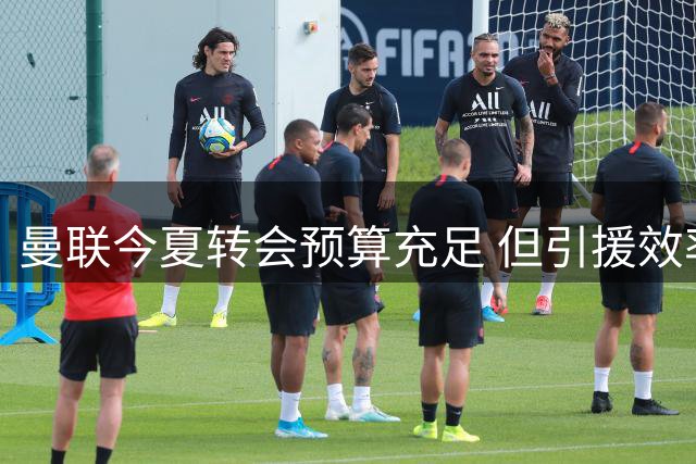 曼联今夏转会预算充足 但引援效率引发担忧