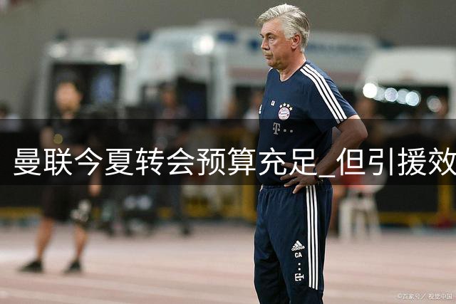 曼联今夏转会预算充足 但引援效率引发担忧