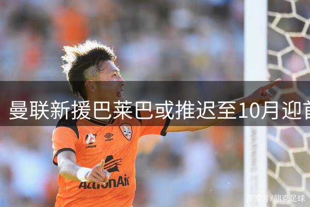 曼联新援巴莱巴或推迟至10月迎首秀