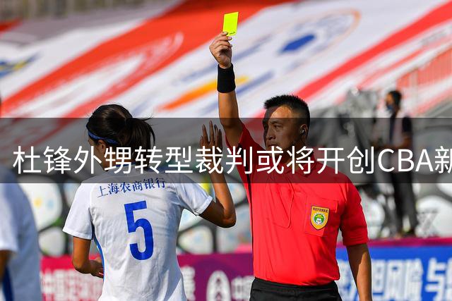 杜锋外甥转型裁判或将开创CBA新纪录