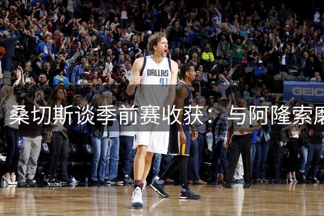 桑切斯谈季前赛收获：与阿隆索磨合顺利 期待新赛季挑战