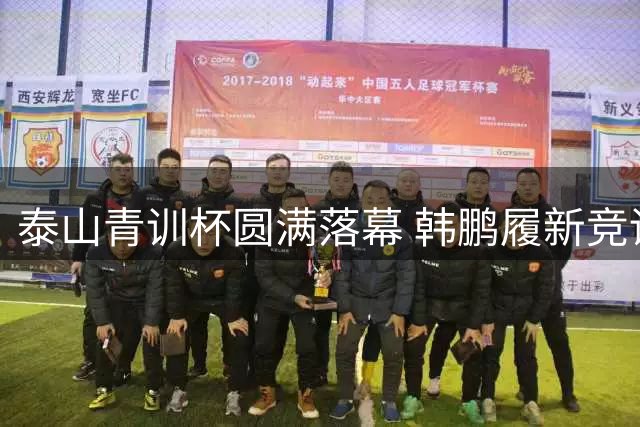 泰山青训杯圆满落幕 韩鹏履新竞训总监助力人才选拔