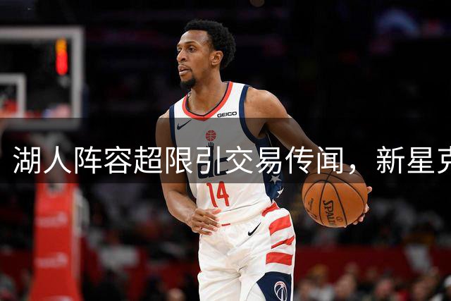 湖人阵容超限引交易传闻，新星克内克特陷离队危机
