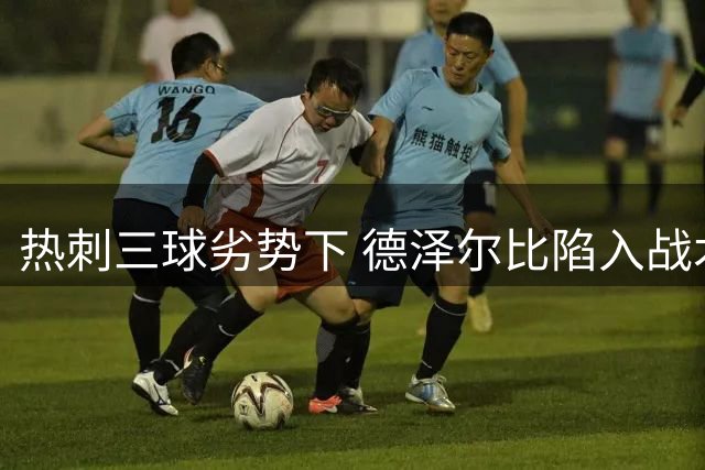 热刺三球劣势下 德泽尔比陷入战术沉思