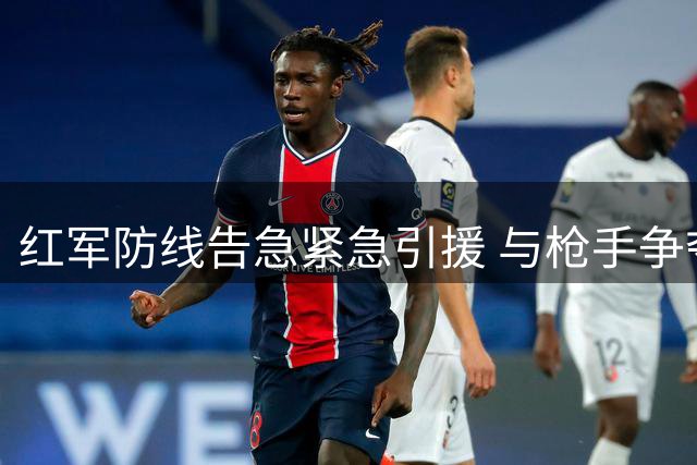 红军防线告急紧急引援 与枪手争夺维拉铁卫孔萨