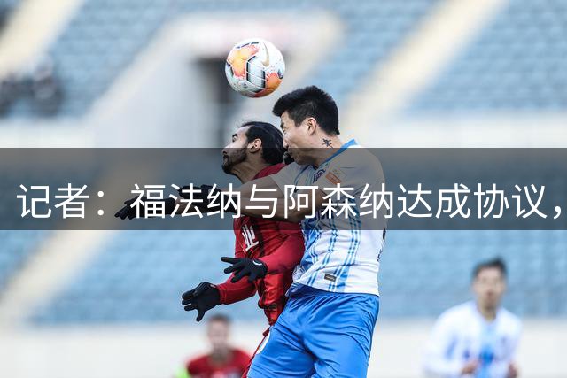 记者：福法纳与阿森纳达成协议，正施压里昂放人