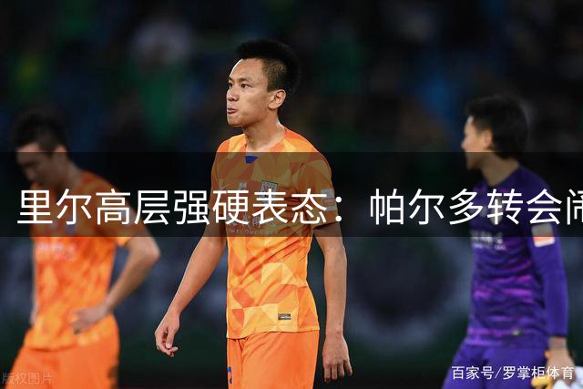 里尔高层强硬表态：帕尔多转会闹剧 合同约束不容挑战