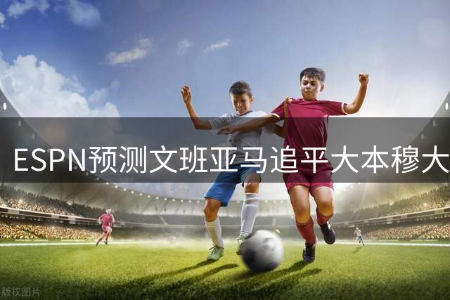 ESPN预测文班亚马追平大本穆大叔，4夺DPOY比肩双传奇