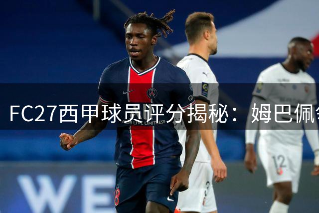 FC27西甲球员评分揭秘：姆巴佩领衔，罗德里、亚马尔等5人紧随其后